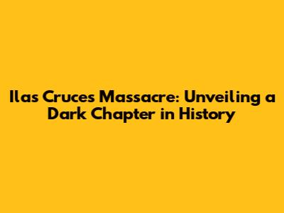 Ilas Cruces Massacre: Unveiling a Dark Chapter in History