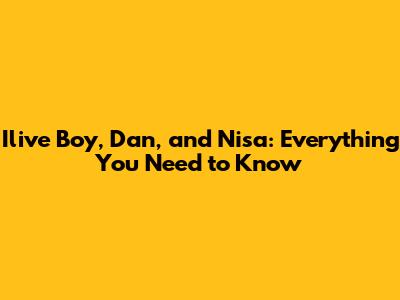 Ilive Boy, Dan, and Nisa: Everything You Need to Know