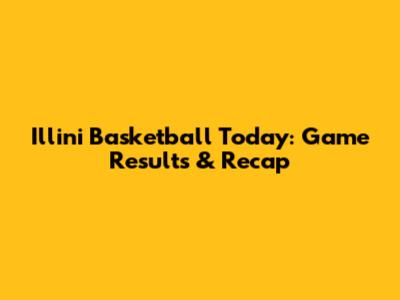 Illini Basketball Today: Game Results & Recap