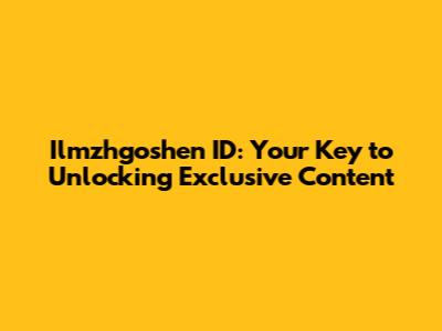 Ilmzhgoshen ID: Your Key to Unlocking Exclusive Content