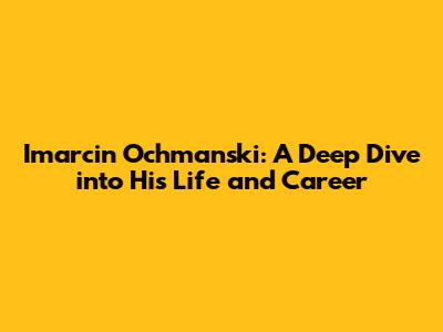 Imarcin Ochmanski: A Deep Dive into His Life and Career