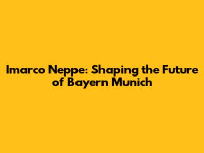 Imarco Neppe: Shaping the Future of Bayern Munich
