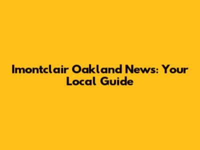 Imontclair Oakland News: Your Local Guide