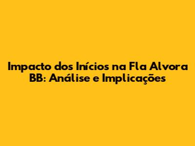 Impacto dos Inícios na Fla Alvora BB: Análise e Implicações