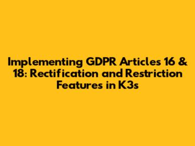 Implementing GDPR Articles 16 & 18: Rectification and Restriction Features in K3s