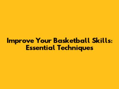 Improve Your Basketball Skills: Essential Techniques
