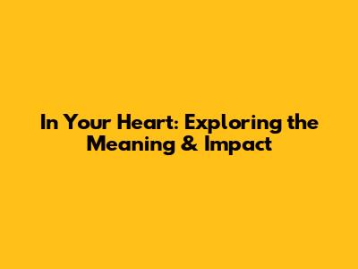 In Your Heart: Exploring the Meaning & Impact