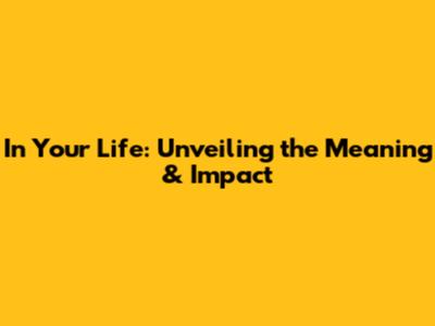 In Your Life: Unveiling the Meaning & Impact