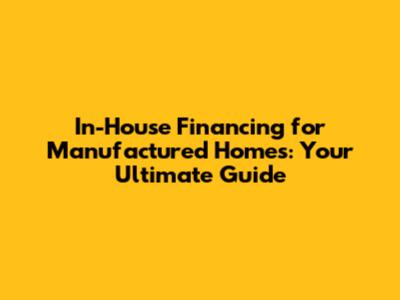 In-House Financing for Manufactured Homes: Your Ultimate Guide