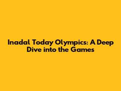 Inadal Today Olympics: A Deep Dive into the Games