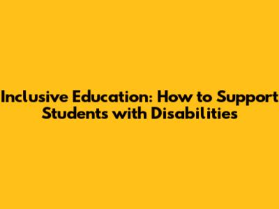 Inclusive Education: How to Support Students with Disabilities