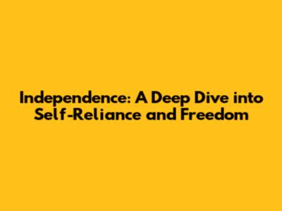 Independence: A Deep Dive into Self-Reliance and Freedom