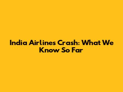 India Airlines Crash: What We Know So Far