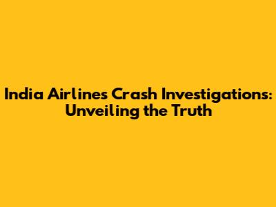 India Airlines Crash Investigations: Unveiling the Truth