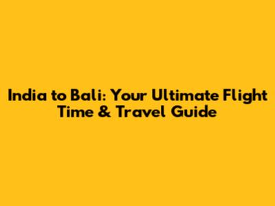 India to Bali: Your Ultimate Flight Time & Travel Guide