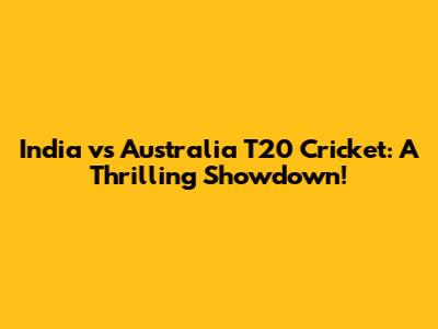 India vs Australia T20 Cricket: A Thrilling Showdown!