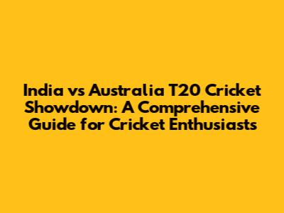 India vs Australia T20 Cricket Showdown: A Comprehensive Guide for Cricket Enthusiasts