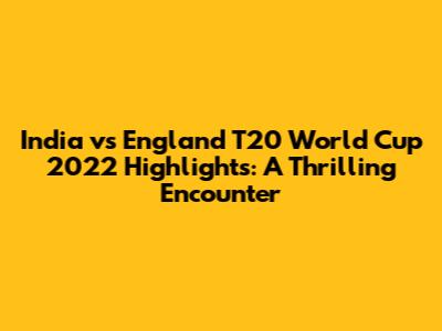 India vs England T20 World Cup 2022 Highlights: A Thrilling Encounter