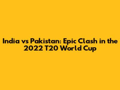 India vs Pakistan: Epic Clash in the 2022 T20 World Cup