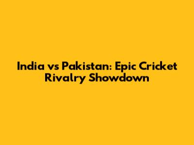India vs Pakistan: Epic Cricket Rivalry Showdown