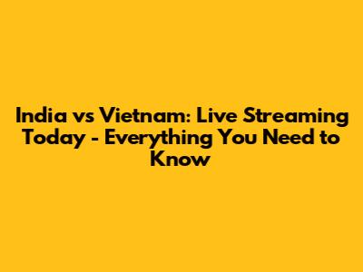 India vs Vietnam: Live Streaming Today - Everything You Need to Know