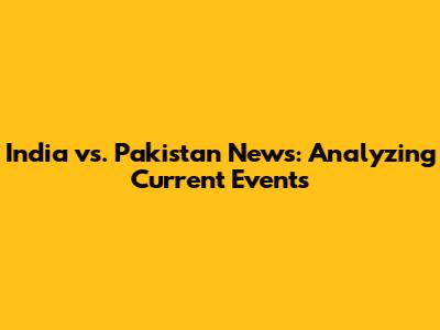 India vs. Pakistan News: Analyzing Current Events