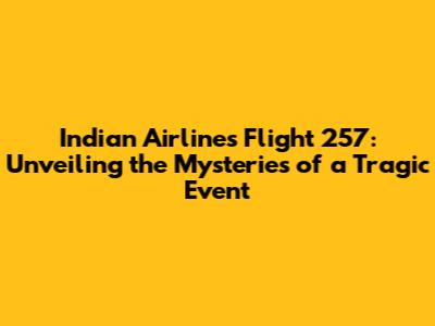 Indian Airlines Flight 257: Unveiling the Mysteries of a Tragic Event