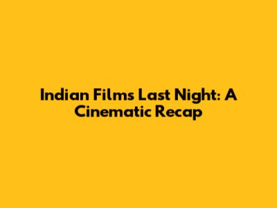 Indian Films Last Night: A Cinematic Recap