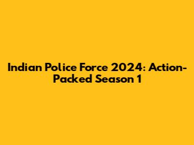Indian Police Force 2024: Action-Packed Season 1
