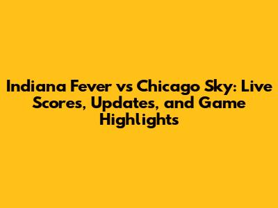 Indiana Fever vs Chicago Sky: Live Scores, Updates, and Game Highlights