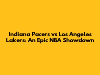 Indiana Pacers vs Los Angeles Lakers: An Epic NBA Showdown