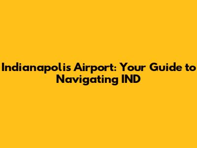 Indianapolis Airport: Your Guide to Navigating IND