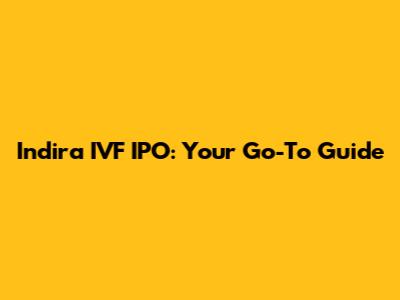 Indira IVF IPO: Your Go-To Guide
