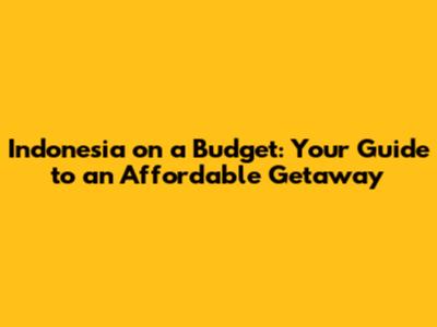 Indonesia on a Budget: Your Guide to an Affordable Getaway