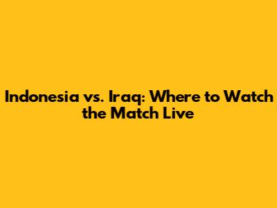 Indonesia vs. Iraq: Where to Watch the Match Live