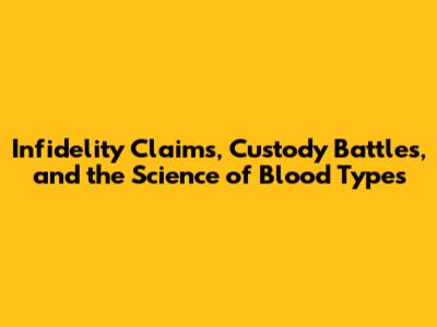 Infidelity Claims, Custody Battles, and the Science of Blood Types