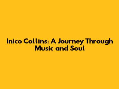 Inico Collins: A Journey Through Music and Soul