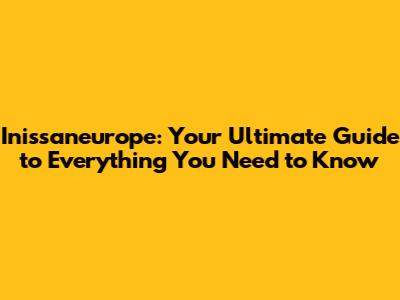 Inissaneurope: Your Ultimate Guide to Everything You Need to Know