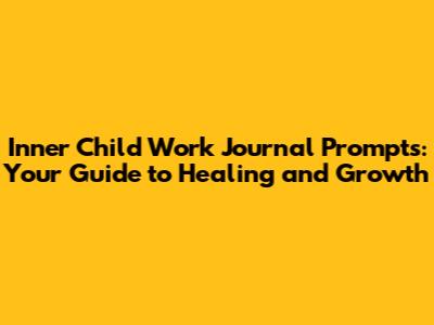Inner Child Work Journal Prompts: Your Guide to Healing and Growth