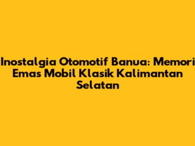 Inostalgia Otomotif Banua: Memori Emas Mobil Klasik Kalimantan Selatan