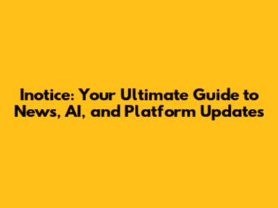 Inotice: Your Ultimate Guide to News, AI, and Platform Updates