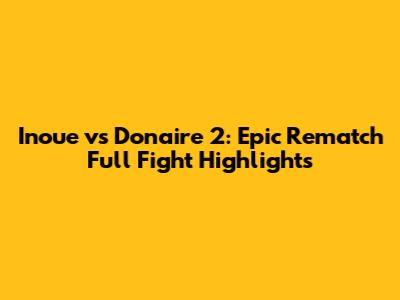 Inoue vs Donaire 2: Epic Rematch Full Fight Highlights
