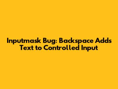 Inputmask Bug: Backspace Adds Text to Controlled Input