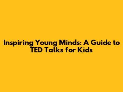 Inspiring Young Minds: A Guide to TED Talks for Kids