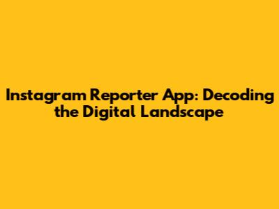 Instagram Reporter App: Decoding the Digital Landscape