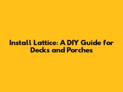 Install Lattice: A DIY Guide for Decks and Porches