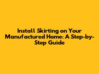 Install Skirting on Your Manufactured Home: A Step-by-Step Guide