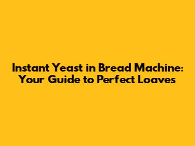 Instant Yeast in Bread Machine: Your Guide to Perfect Loaves