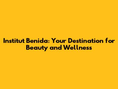 Institut Benida: Your Destination for Beauty and Wellness