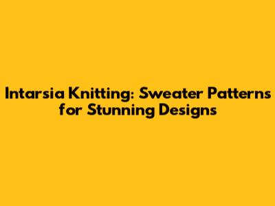 Intarsia Knitting: Sweater Patterns for Stunning Designs